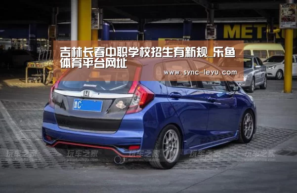 吉林长春中职学校招生有新规_乐鱼体育平台网址(图4) 乐鱼官方网站下载